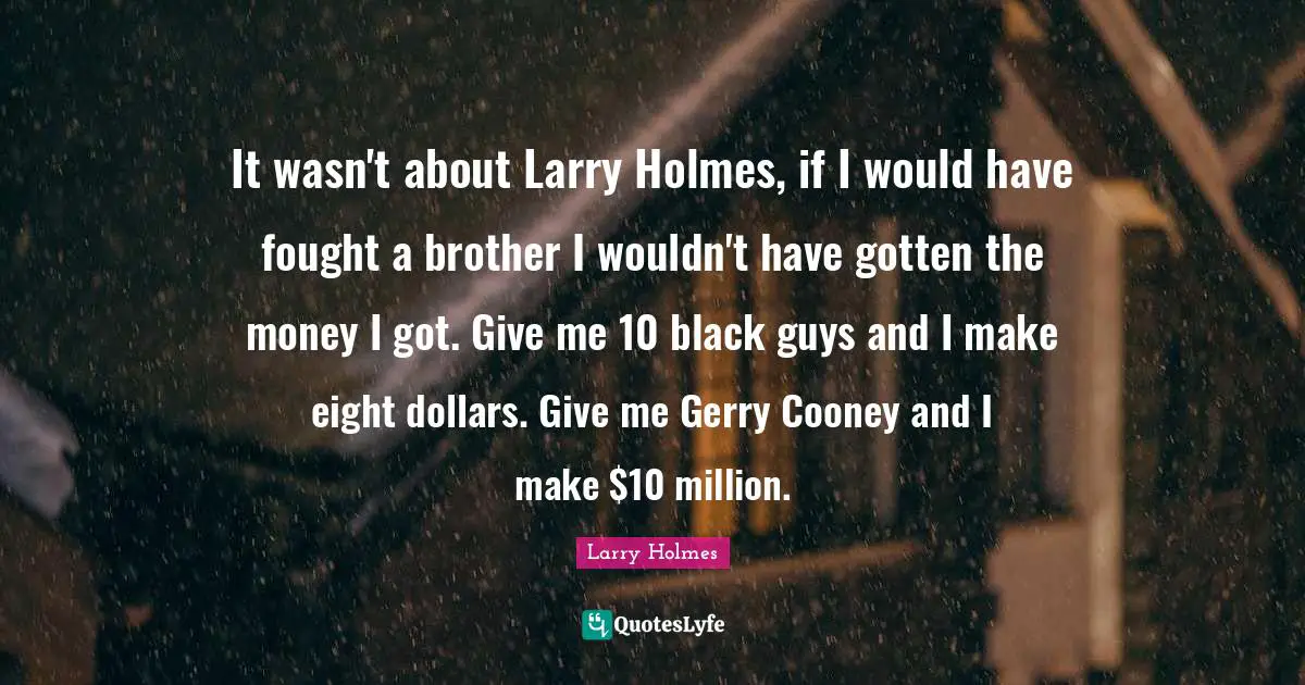 Larry Holmes Quotes: "It wasn't about Larry Holmes, if I would have fought a brother I wouldn't have gotten the money I got. Give me 10 black guys and I make eight dollars. Give me Gerry Cooney and I make $10 million."