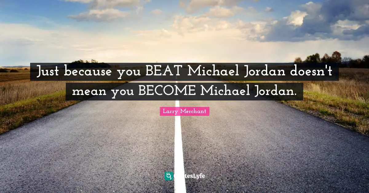 Just because you BEAT Michael Jordan doesn't mean you BECOME Michael Jordan.