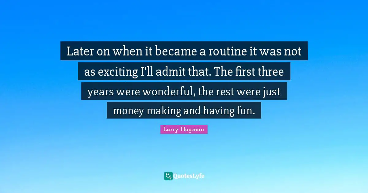 Later on when it became a routine it was not as exciting I'll admit that. The first three years were wonderful, the rest were just money making and having fun.