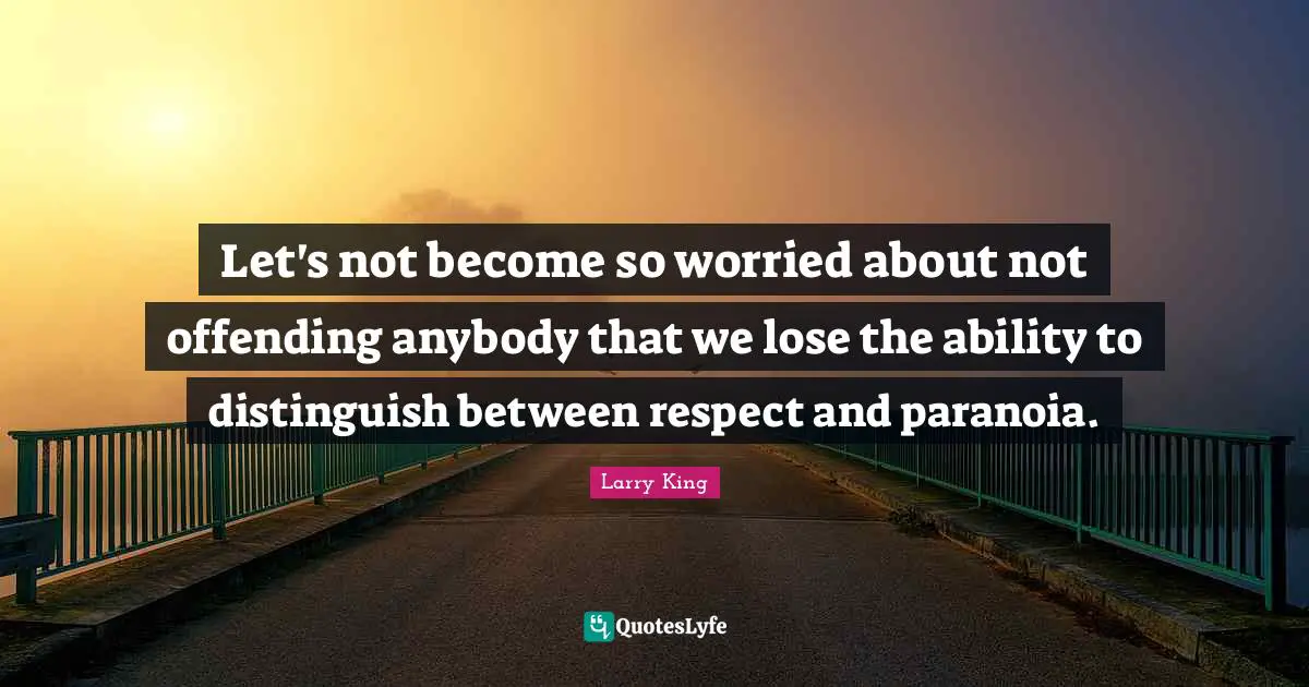 Let's not become so worried about not offending anybody that we lose the ability to distinguish between respect and paranoia.