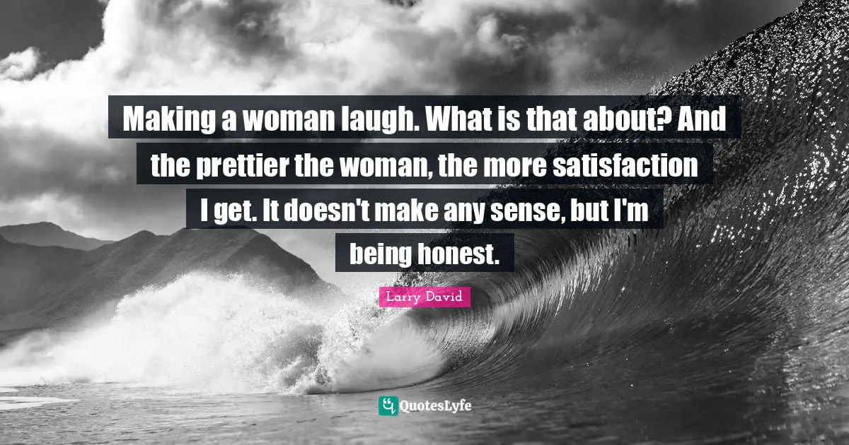 Being Honest Quotes: "Making a woman laugh. What is that about? And the prettier the woman, the more satisfaction I get. It doesn't make any sense, but I'm being honest."