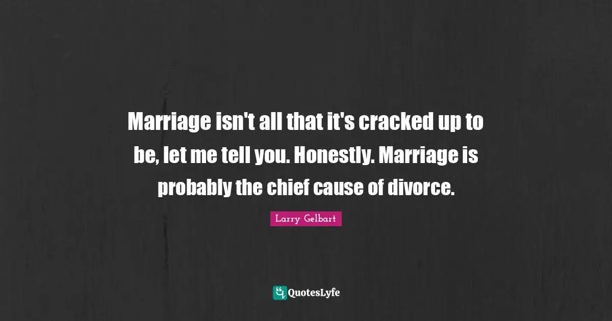 Divorce Quotes: "Marriage isn't all that it's cracked up to be, let me tell you. Honestly. Marriage is probably the chief cause of divorce."