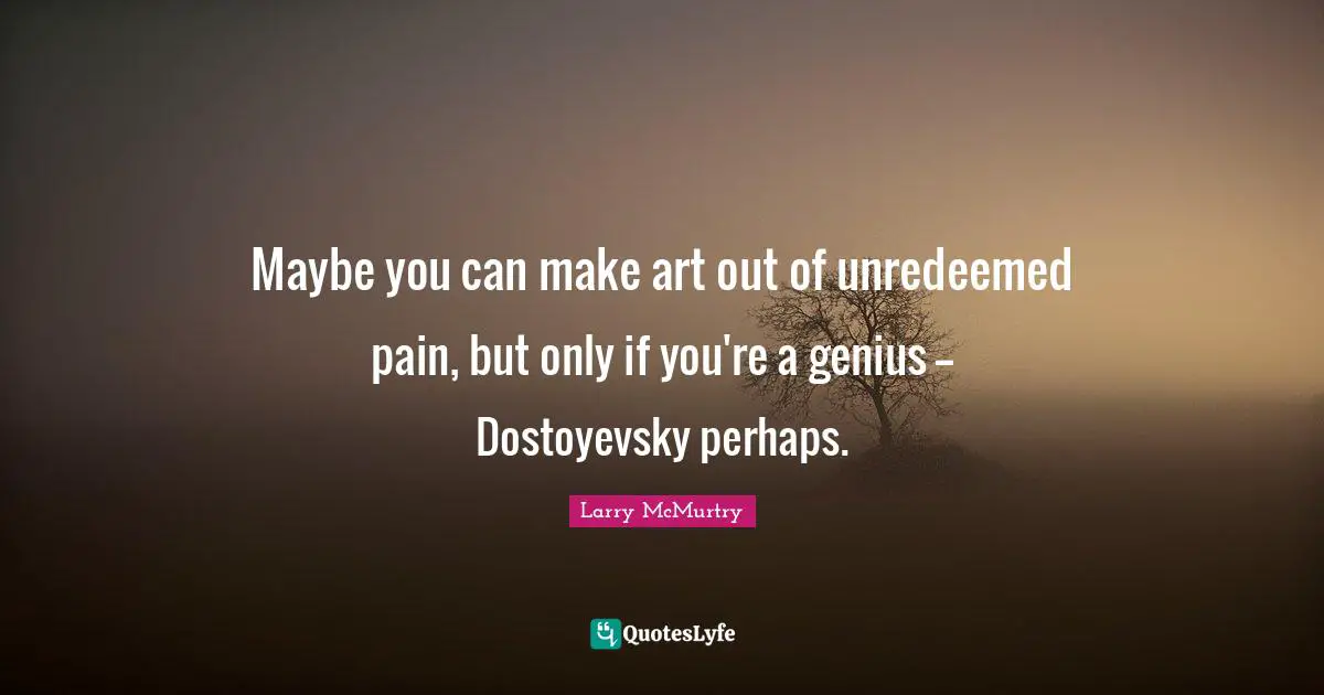 Maybe you can make art out of unredeemed pain, but only if you're a genius -- Dostoyevsky perhaps.
