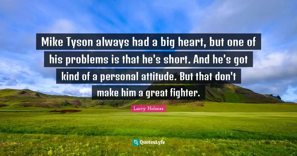Mike Tyson always had a big heart, but one of his problems is that he's short. And he's got kind of a personal attitude. But that don't make him a great fighter.