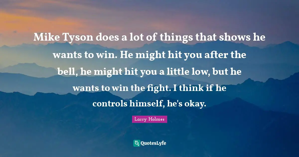 Larry Holmes Quotes: "Mike Tyson does a lot of things that shows he wants to win. He might hit you after the bell, he might hit you a little low, but he wants to win the fight. I think if he controls himself, he's okay."