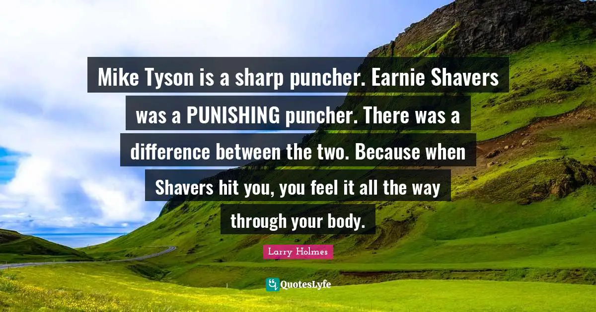 Larry Holmes Quotes: "Mike Tyson is a sharp puncher. Earnie Shavers was a PUNISHING puncher. There was a difference between the two. Because when Shavers hit you, you feel it all the way through your body."