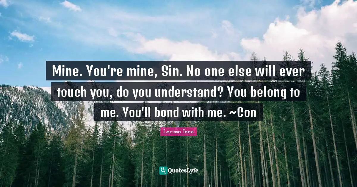 Mine. You're mine, Sin. No one else will ever touch you, do you understand? You belong to me. You'll bond with me. ~Con