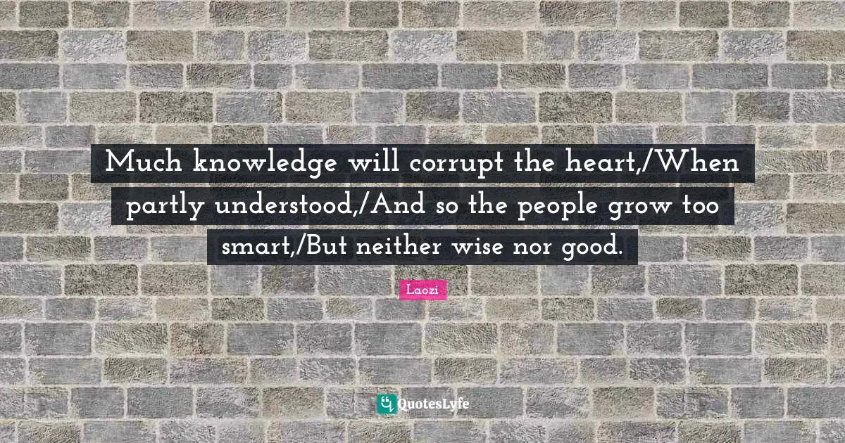 Much knowledge will corrupt the heart,/When partly understood,/And so the people grow too smart,/But neither wise nor good.