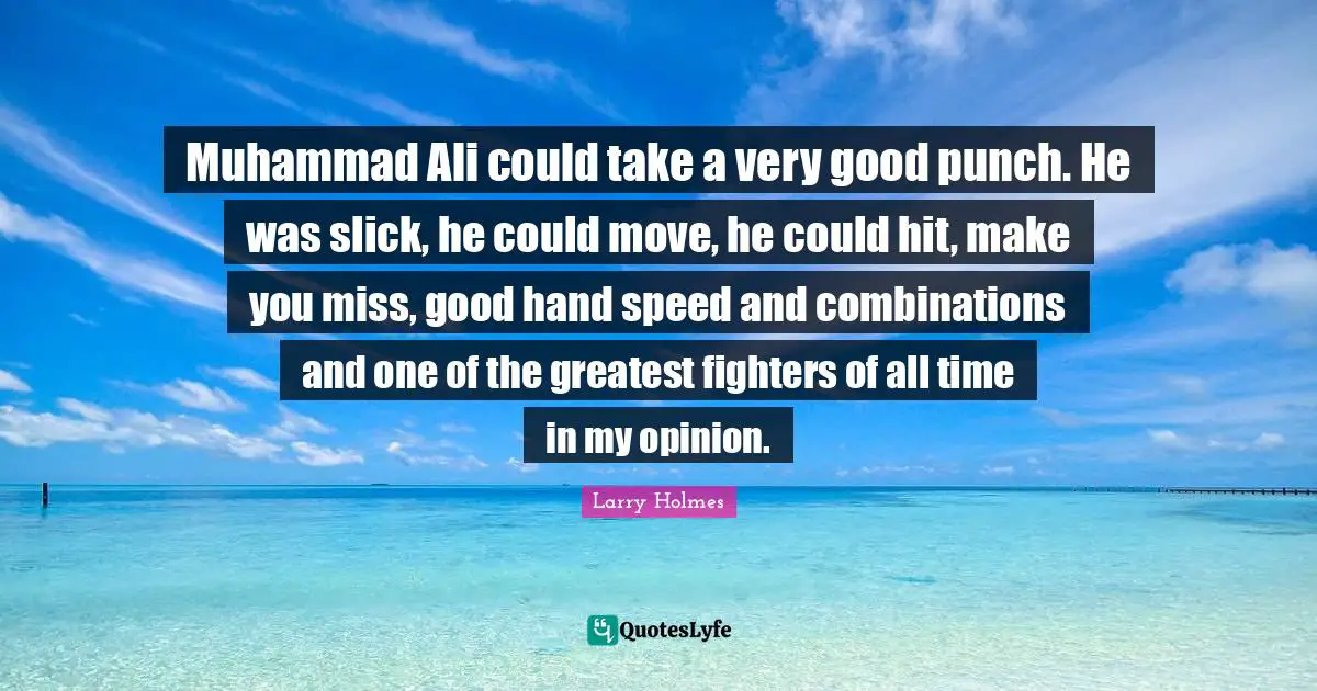 Muhammad Ali could take a very good punch. He was slick, he could move, he could hit, make you miss, good hand speed and combinations and one of the greatest fighters of all time in my opinion.