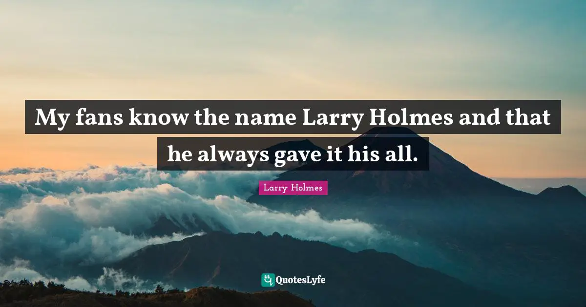 Larry Holmes Quotes: "My fans know the name Larry Holmes and that he always gave it his all."