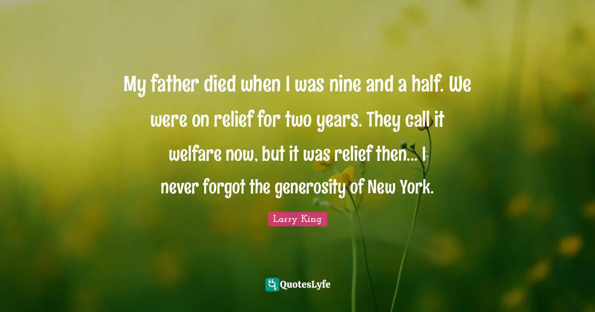 My father died when I was nine and a half. We were on relief for two years. They call it welfare now, but it was relief then... I never forgot the generosity of New York.
