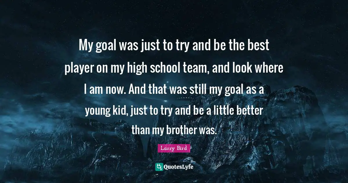 My goal was just to try and be the best player on my high school team, and look where I am now. And that was still my goal as a young kid, just to try and be a little better than my brother was.