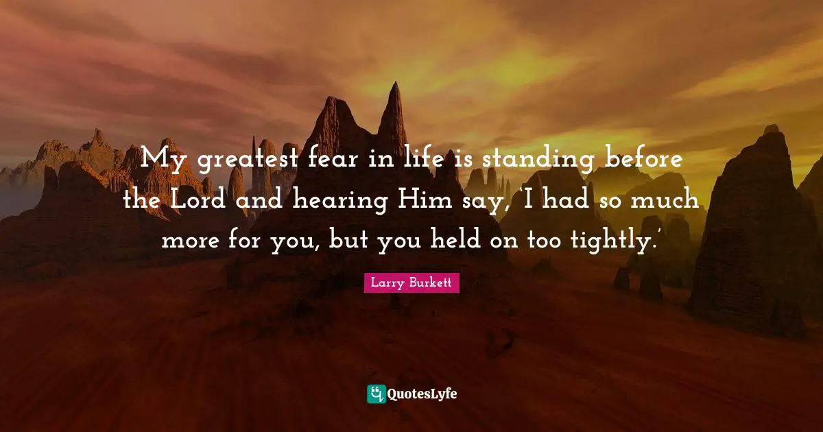My greatest fear in life is standing before the Lord and hearing Him say, ‘I had so much more for you, but you held on too tightly.’