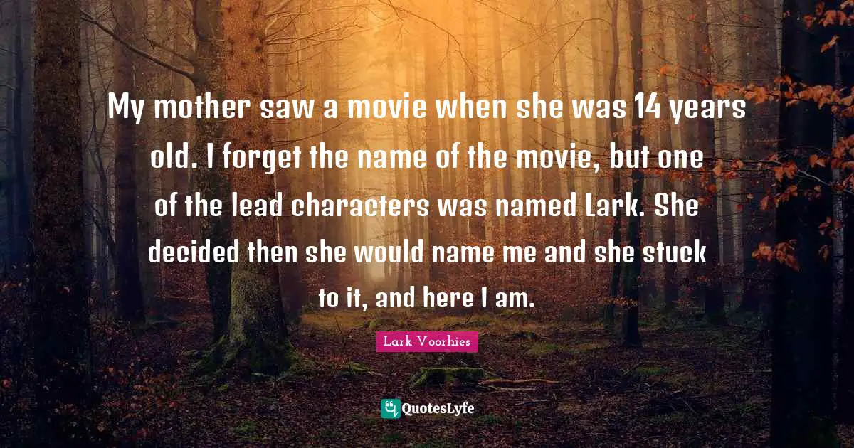 My mother saw a movie when she was 14 years old. I forget the name of the movie, but one of the lead characters was named Lark. She decided then she would name me and she stuck to it, and here I am.