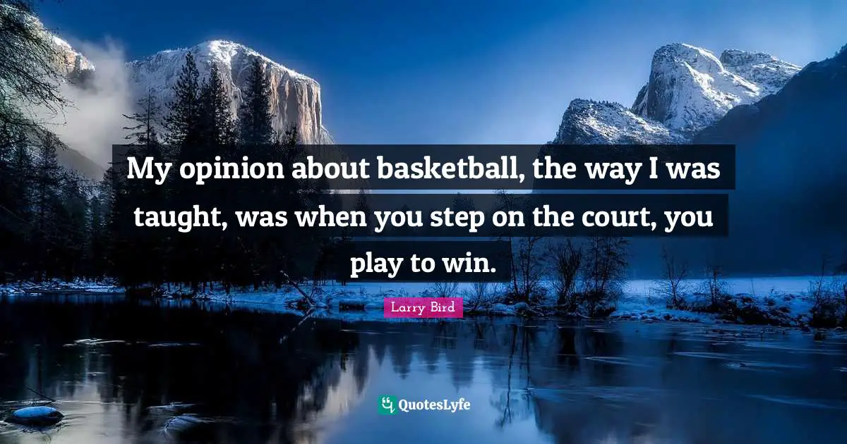 My opinion about basketball, the way I was taught, was when you step on the court, you play to win.