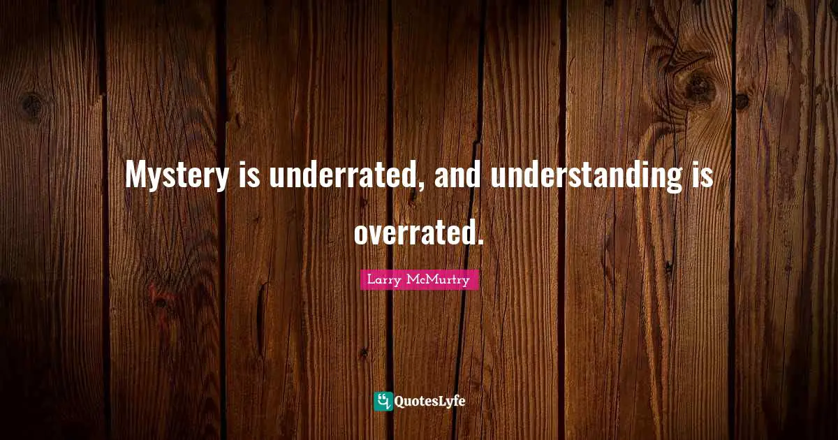 Mystery is underrated, and understanding is overrated.