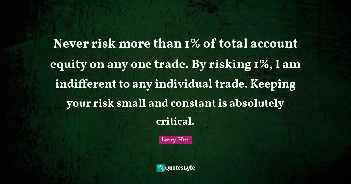 Indifferent Quotes: "Never risk more than 1% of total account equity on any one trade. By risking 1%, I am indifferent to any individual trade. Keeping your risk small and constant is absolutely critical."
