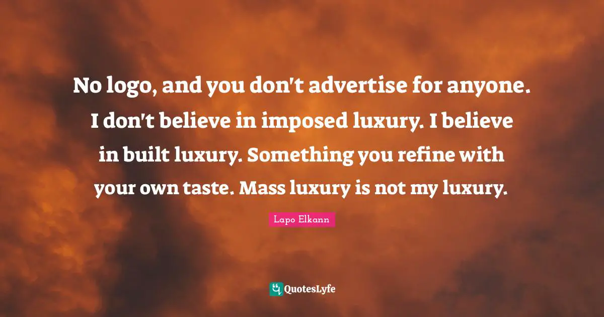 Luxury Quotes: "No logo, and you don't advertise for anyone. I don't believe in imposed luxury. I believe in built luxury. Something you refine with your own taste. Mass luxury is not my luxury."