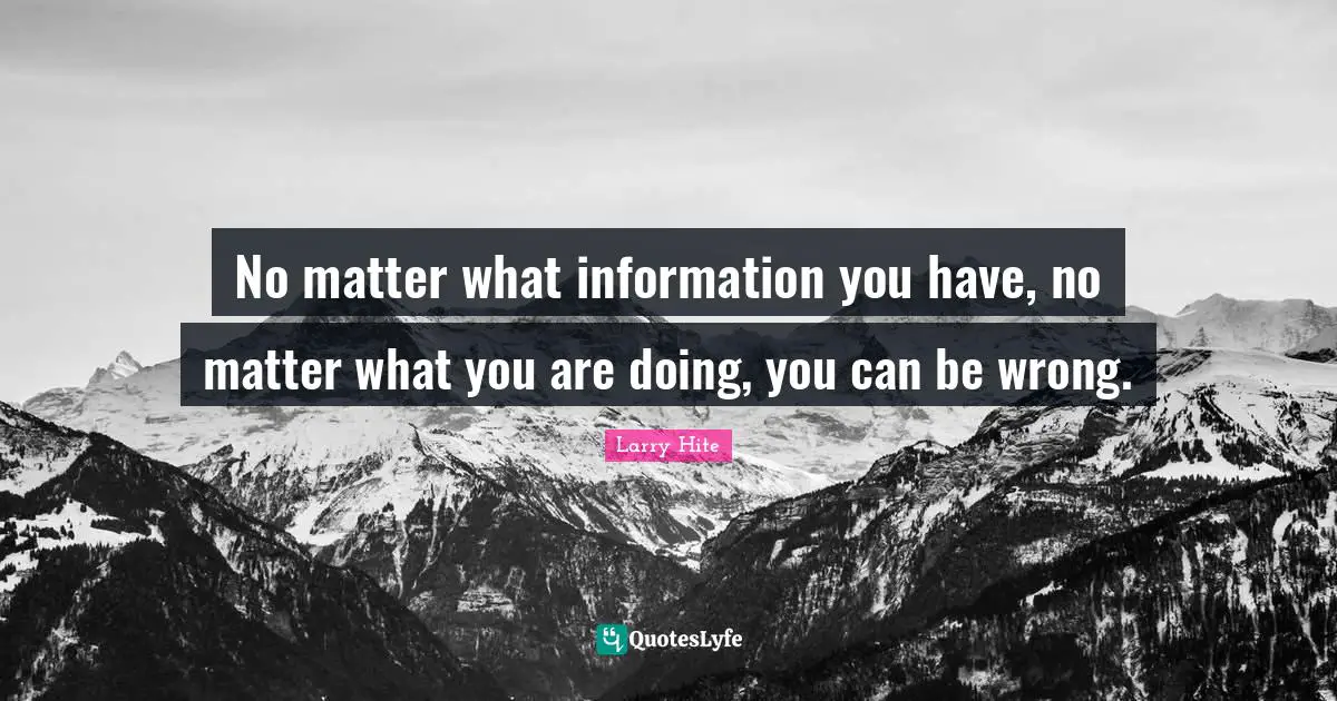 No matter what information you have, no matter what you are doing, you can be wrong.