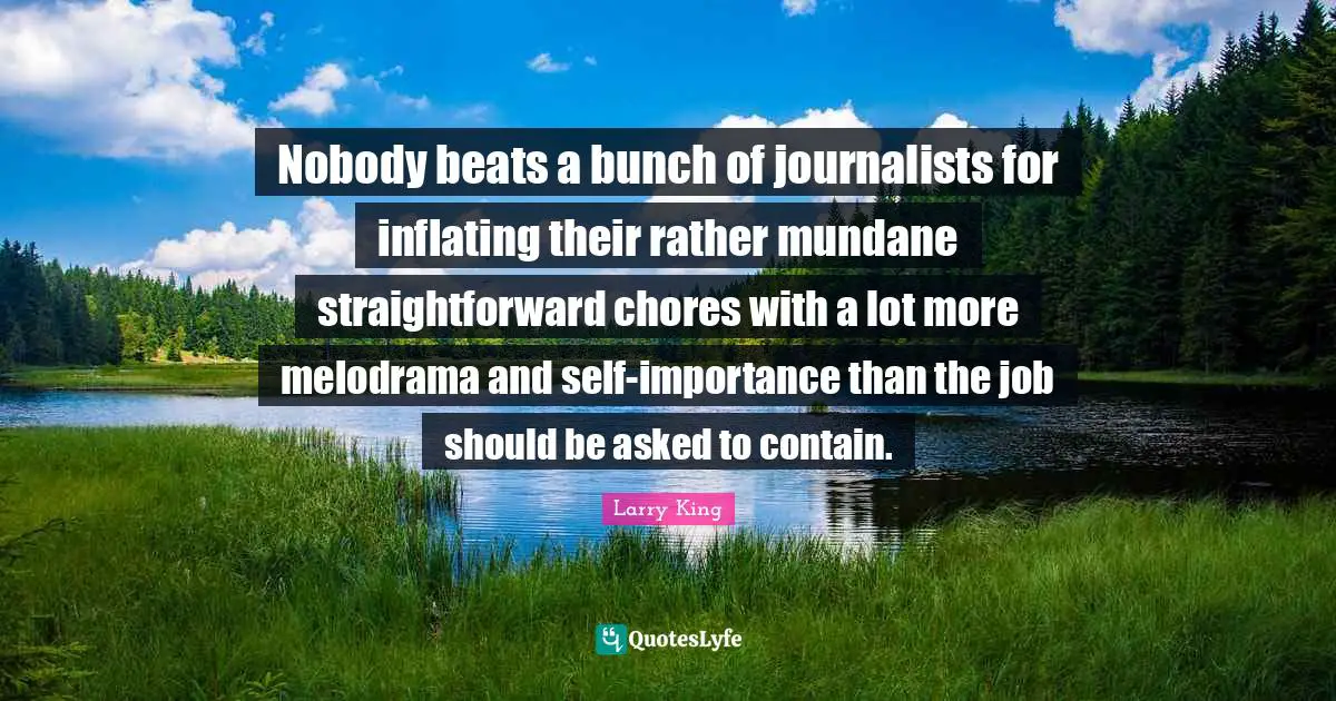 Mundane Quotes: "Nobody beats a bunch of journalists for inflating their rather mundane straightforward chores with a lot more melodrama and self-importance than the job should be asked to contain."