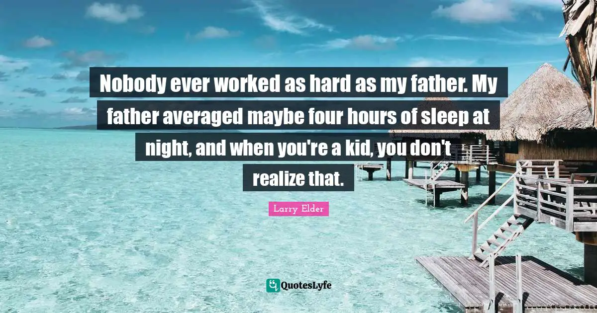 Nobody ever worked as hard as my father. My father averaged maybe four hours of sleep at night, and when you're a kid, you don't realize that.
