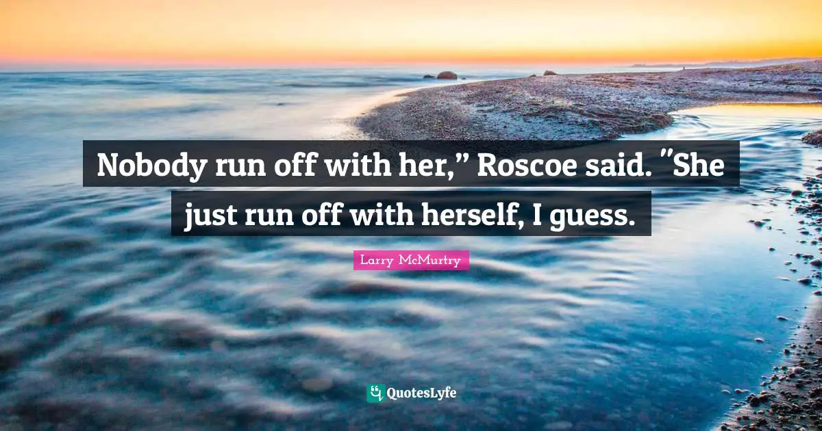 Nobody run off with her,” Roscoe said. "She just run off with herself, I guess.