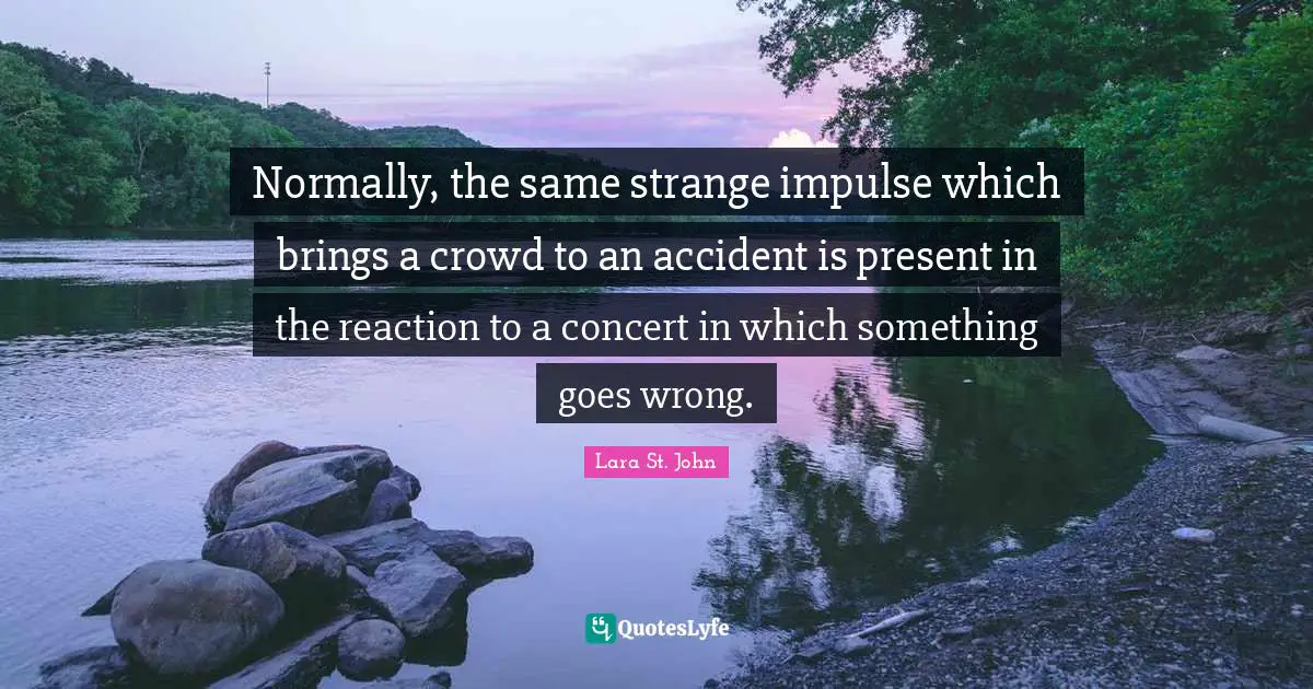 Normally, the same strange impulse which brings a crowd to an accident is present in the reaction to a concert in which something goes wrong.