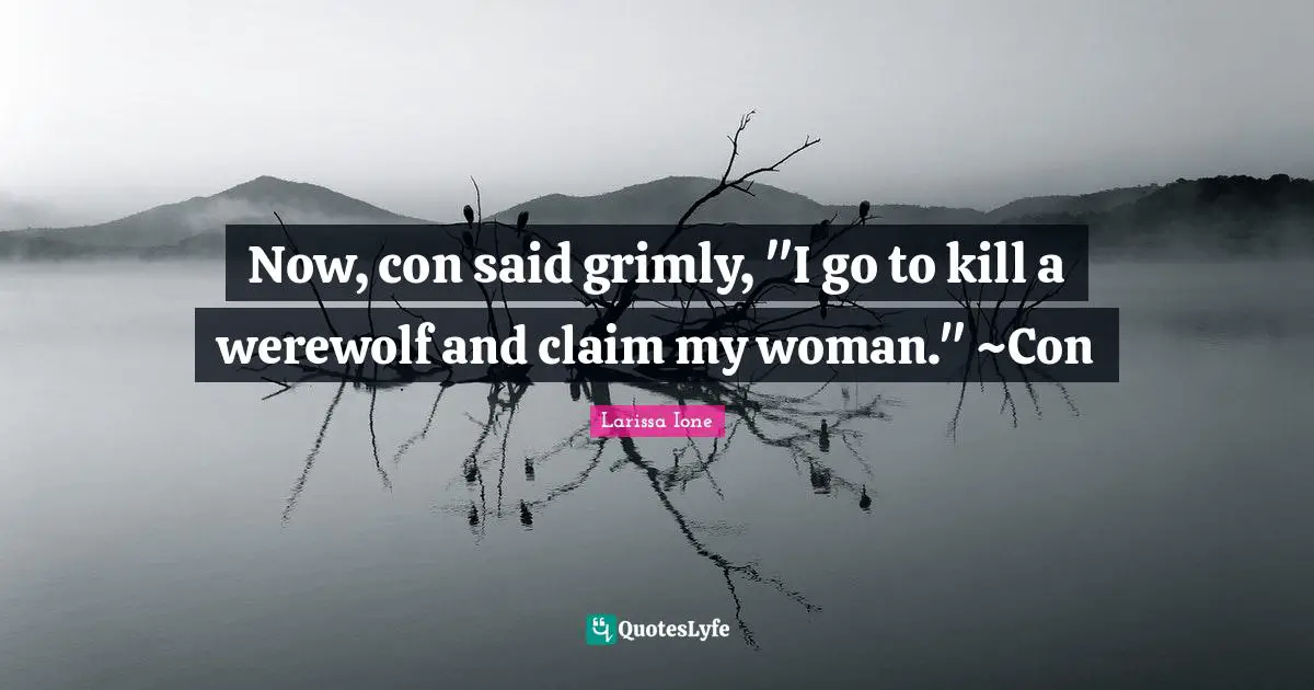Now, con said grimly, "I go to kill a werewolf and claim my woman." ~Con