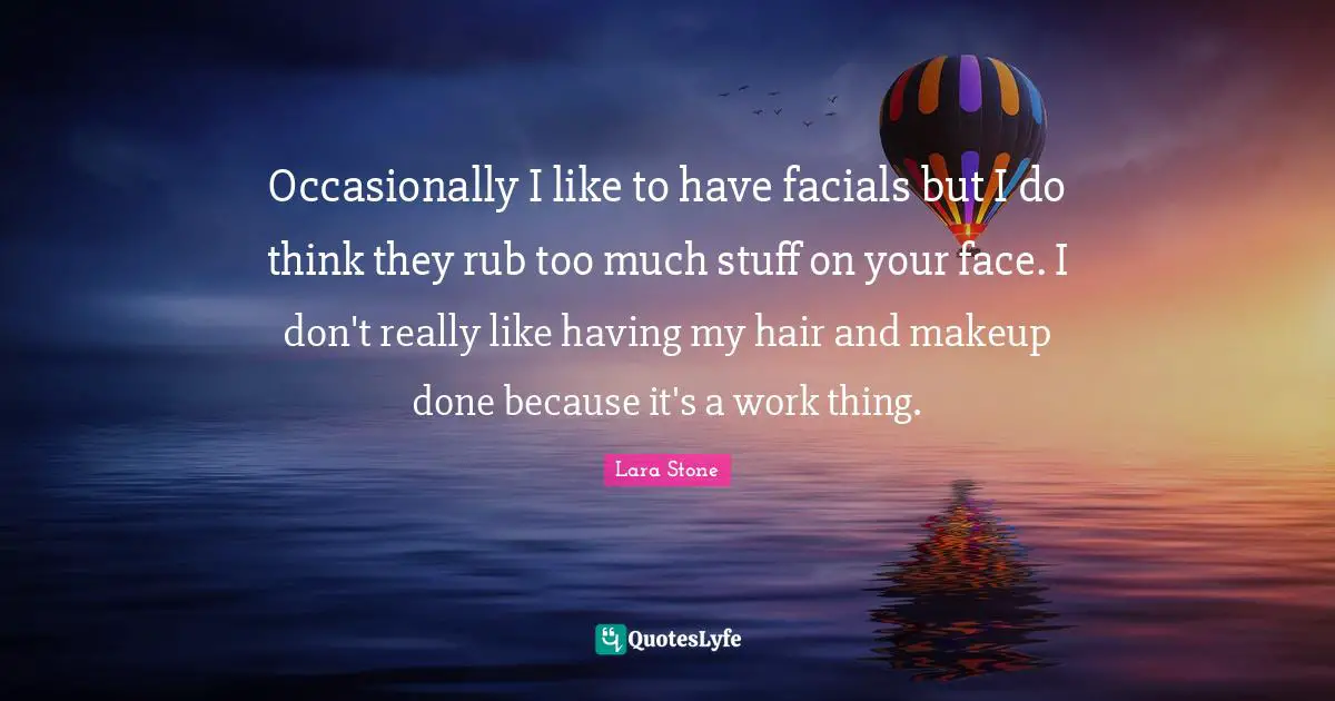 Occasionally I like to have facials but I do think they rub too much stuff on your face. I don't really like having my hair and makeup done because it's a work thing.