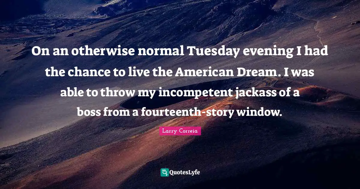 Incompetent Quotes: "On an otherwise normal Tuesday evening I had the chance to live the American Dream. I was able to throw my incompetent jackass of a boss from a fourteenth-story window."