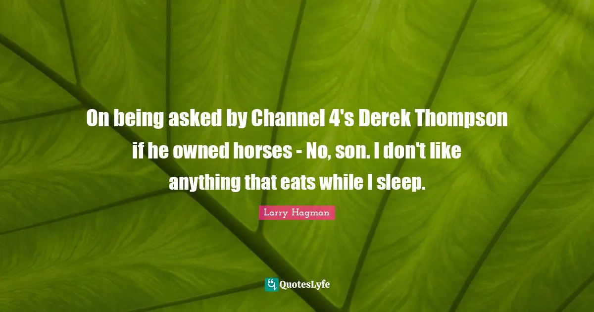 On being asked by Channel 4's Derek Thompson if he owned horses - No, son. I don't like anything that eats while I sleep.