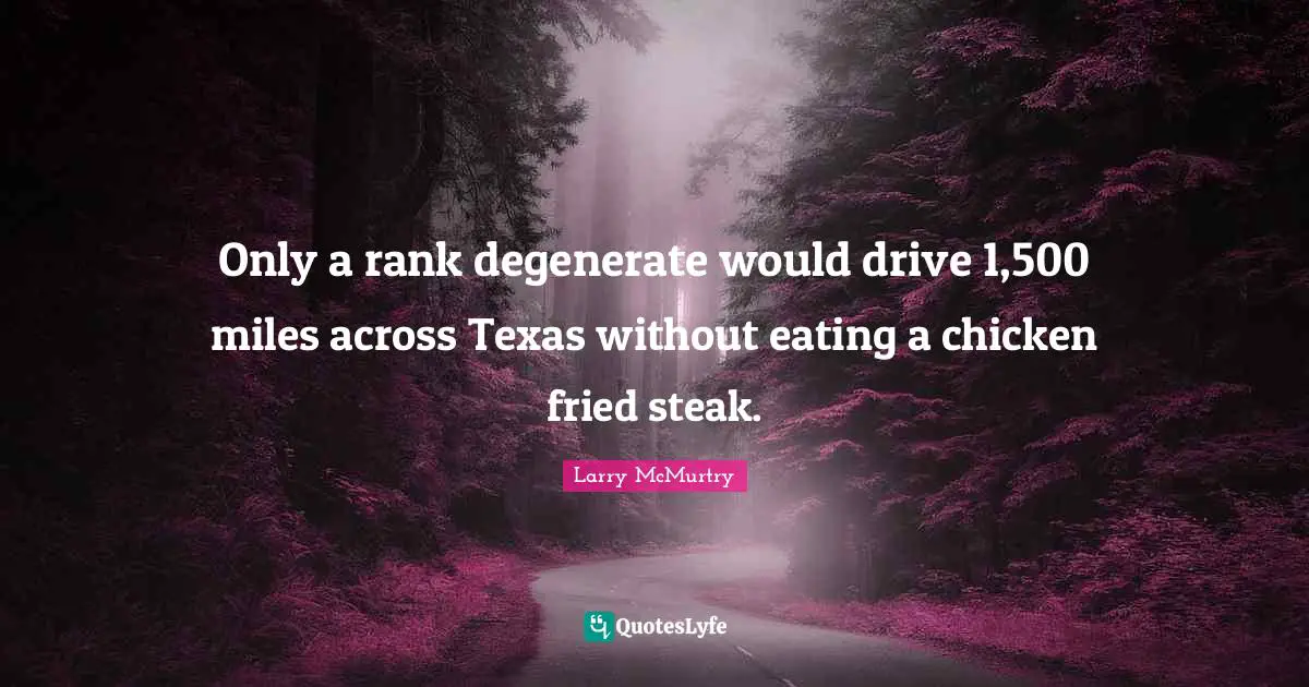 Eating Quotes: "Only a rank degenerate would drive 1,500 miles across Texas without eating a chicken fried steak."