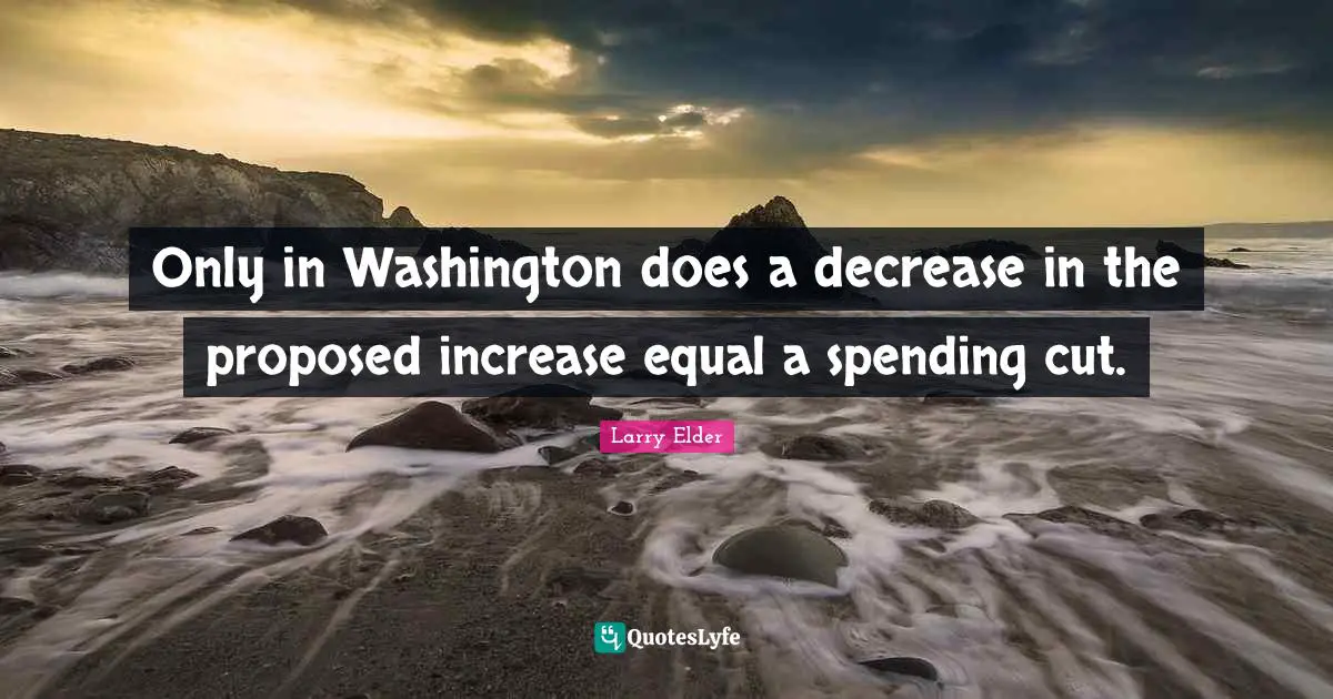 Decrease Quotes: "Only in Washington does a decrease in the proposed increase equal a spending cut."