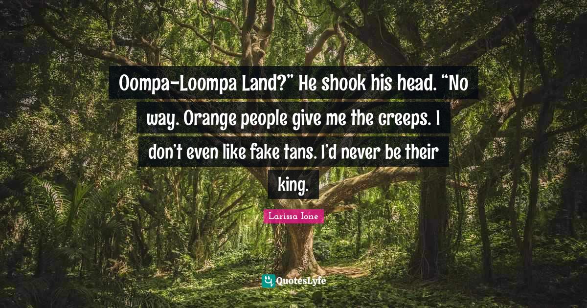 OompaLoompa Land?” He shook his head. “No way. Orange people give