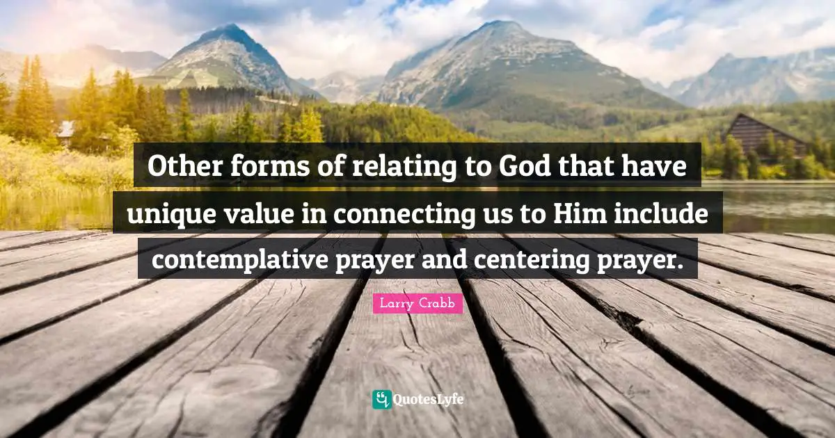 Larry Crabb Quotes: "Other forms of relating to God that have unique value in connecting us to Him include contemplative prayer and centering prayer."
