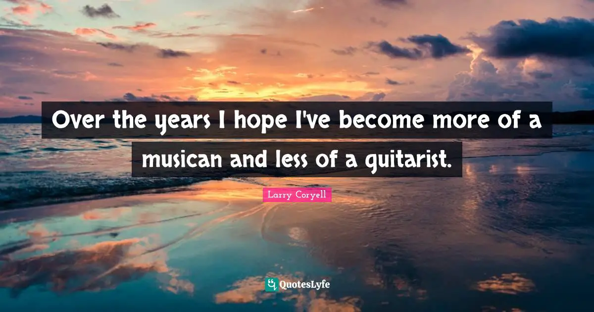 Over the years I hope I've become more of a musican and less of a guitarist.