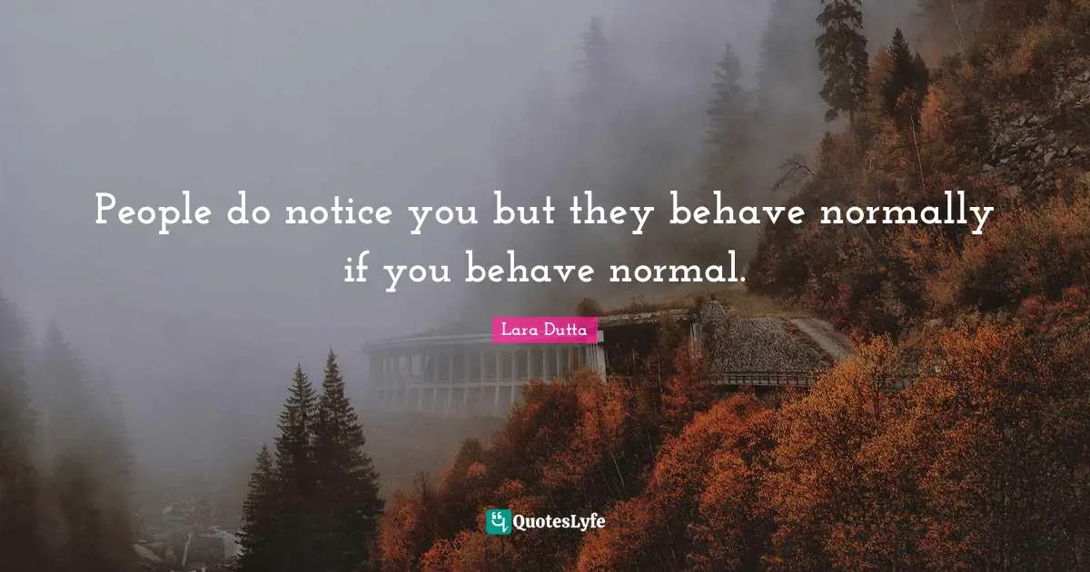 People do notice you but they behave normally if you behave normal.