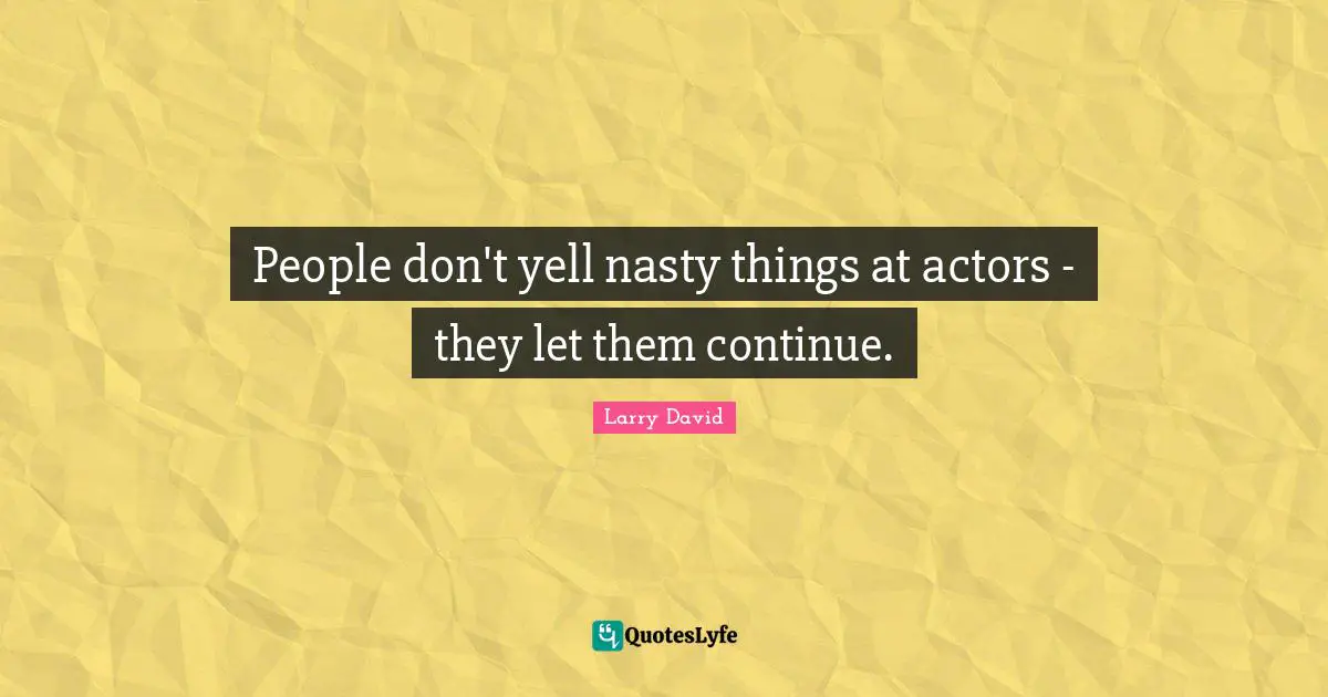Larry David Quotes: "People don't yell nasty things at actors - they let them continue."