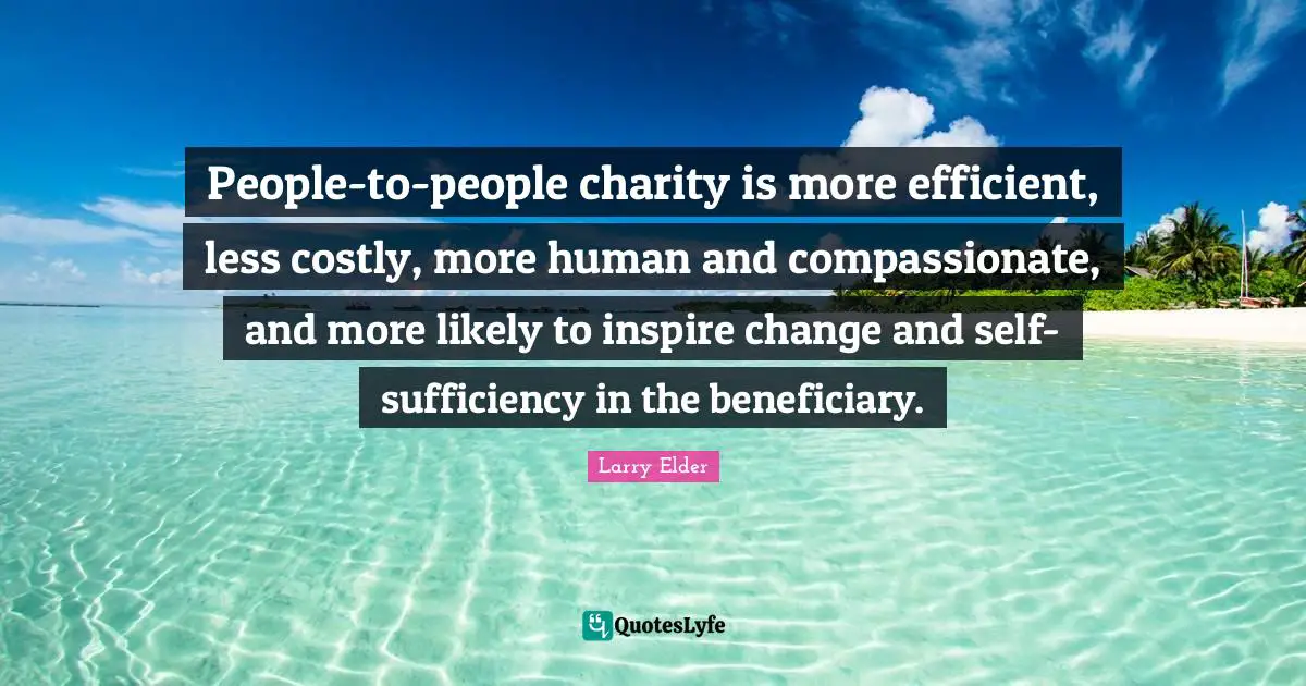 People-to-people charity is more efficient, less costly, more human and compassionate, and more likely to inspire change and self-sufficiency in the beneficiary.