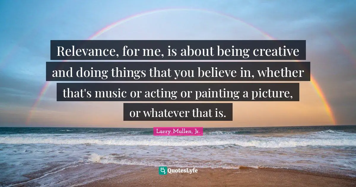 Relevance, for me, is about being creative and doing things that you believe in, whether that's music or acting or painting a picture, or whatever that is.