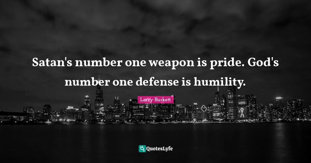 Satan's number one weapon is pride. God's number one defense is humility.