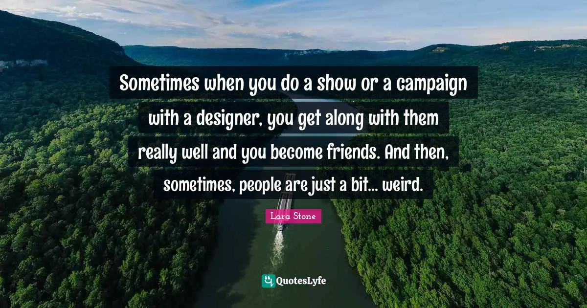 Sometimes when you do a show or a campaign with a designer, you get along with them really well and you become friends. And then, sometimes, people are just a bit... weird.