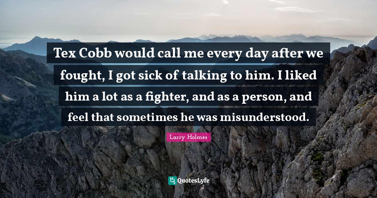 Larry Holmes Quotes: "Tex Cobb would call me every day after we fought, I got sick of talking to him. I liked him a lot as a fighter, and as a person, and feel that sometimes he was misunderstood."