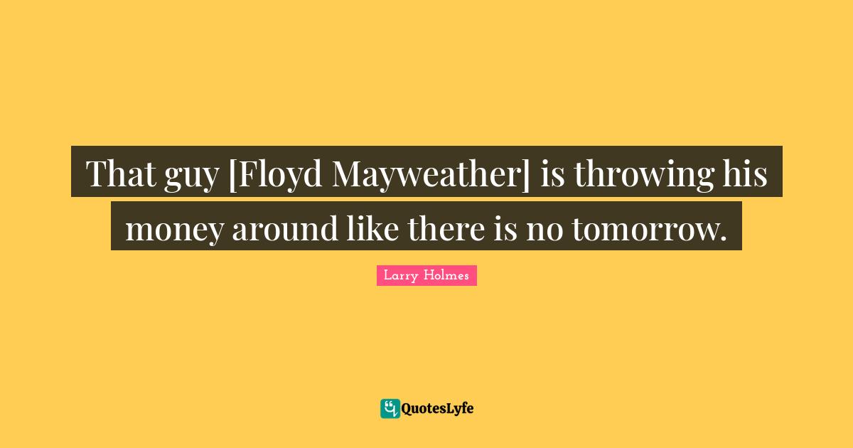 Larry Holmes Quotes: "That guy [Floyd Mayweather] is throwing his money around like there is no tomorrow."
