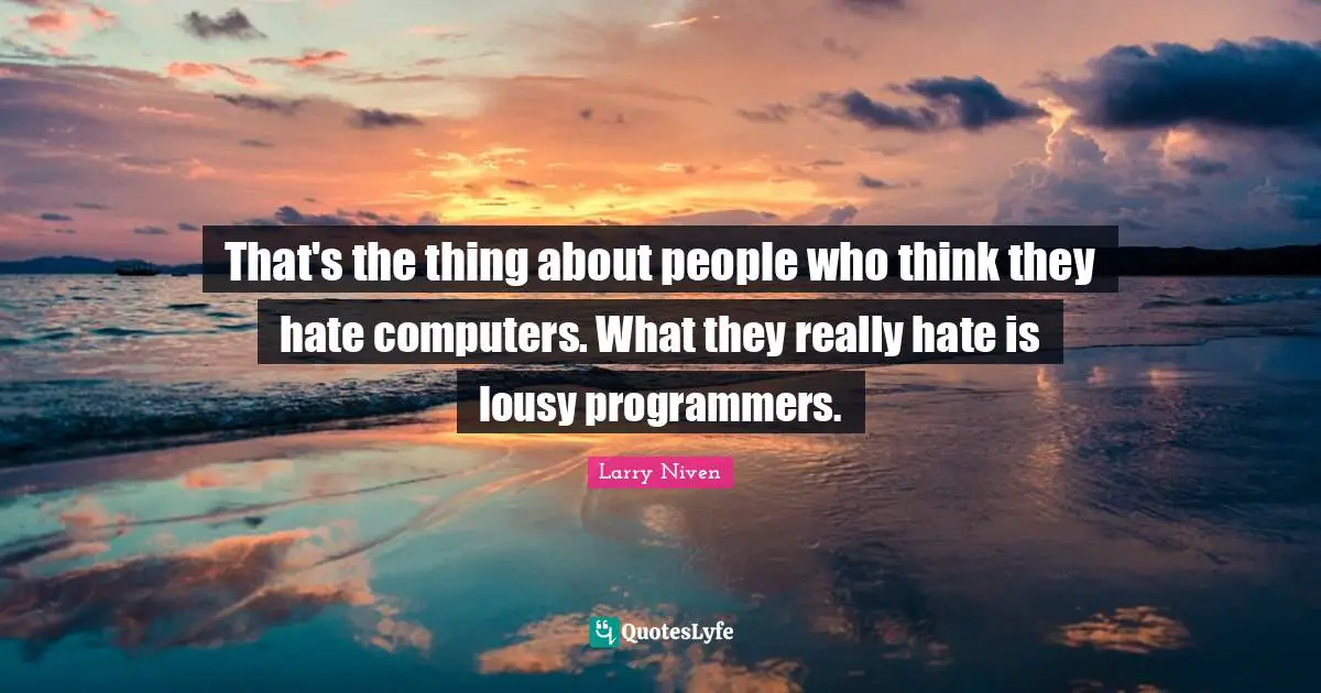 That's the thing about people who think they hate computers. What they really hate is lousy programmers.