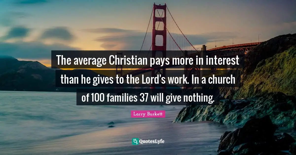 The average Christian pays more in interest than he gives to the Lord's work. In a church of 100 families 37 will give nothing.