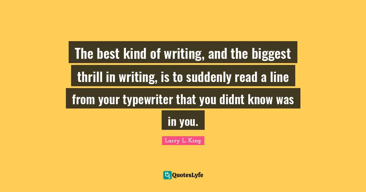 The best kind of writing, and the biggest thrill in writing, is to suddenly read a line from your typewriter that you didnt know was in you.