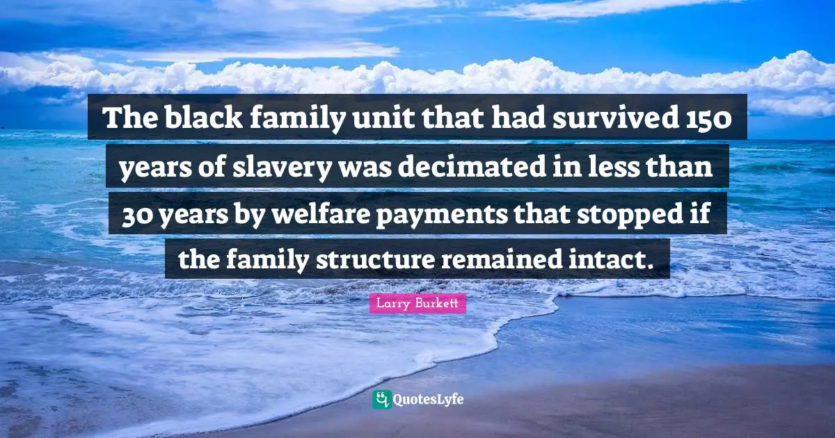 Welfare Quotes: "The black family unit that had survived 150 years of slavery was decimated in less than 30 years by welfare payments that stopped if the family structure remained intact."