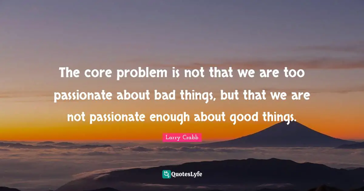 Core Quotes: "The core problem is not that we are too passionate about bad things, but that we are not passionate enough about good things."