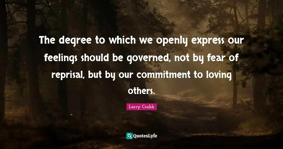 Larry Crabb Quotes: "The degree to which we openly express our feelings should be governed, not by fear of reprisal, but by our commitment to loving others."